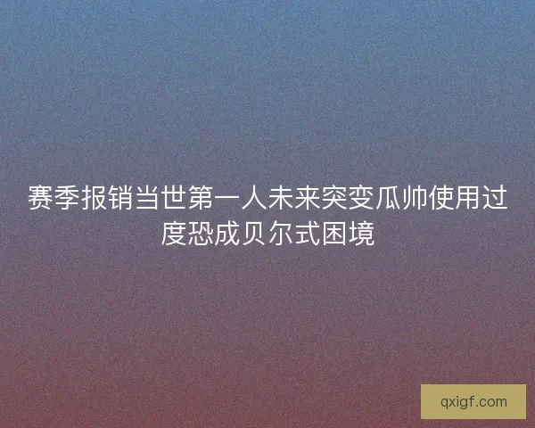 赛季报销当世第一人未来突变瓜帅使用过度恐成贝尔式困境