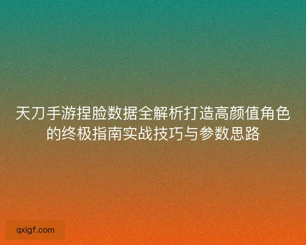 天刀手游捏脸数据全解析打造高颜值角色的终极指南实战技巧与参数思路