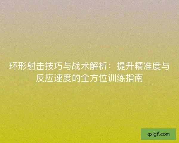 环形射击技巧与战术解析：提升精准度与反应速度的全方位训练指南