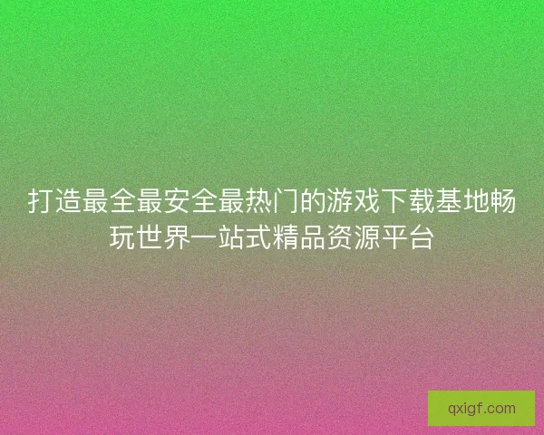 打造最全最安全最热门的游戏下载基地畅玩世界一站式精品资源平台