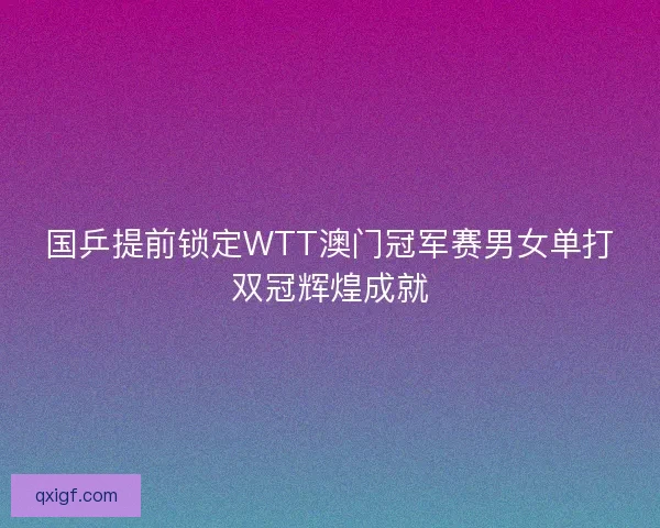 国乒提前锁定WTT澳门冠军赛男女单打双冠辉煌成就