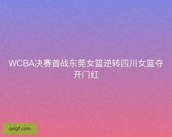 WCBA决赛首战东莞女篮逆转四川女篮夺开门红