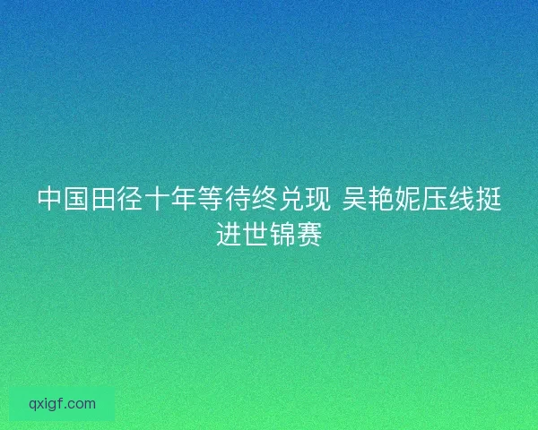中国田径十年等待终兑现 吴艳妮压线挺进世锦赛