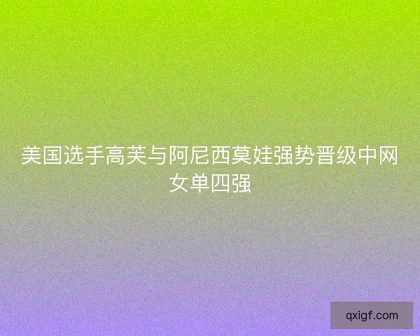 美国选手高芙与阿尼西莫娃强势晋级中网女单四强